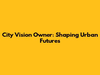 City Vision Owner: Shaping Urban Futures
