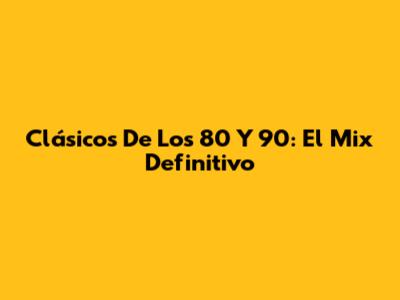 Clásicos De Los 80 Y 90: El Mix Definitivo
