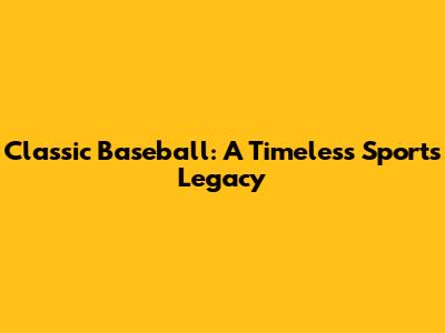 Classic Baseball: A Timeless Sport's Legacy