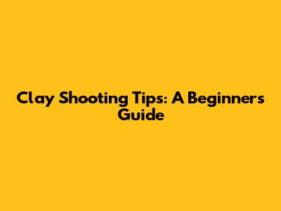Clay Shooting Tips: A Beginner's Guide