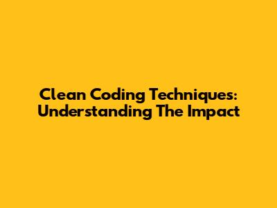Clean Coding Techniques: Understanding The Impact