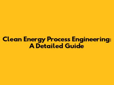 Clean Energy Process Engineering: A Detailed Guide