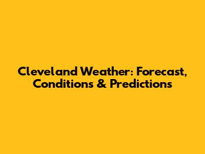 Cleveland Weather: Forecast, Conditions & Predictions