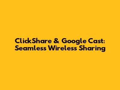ClickShare & Google Cast: Seamless Wireless Sharing