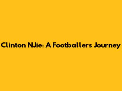 Clinton N'Jie: A Footballer's Journey