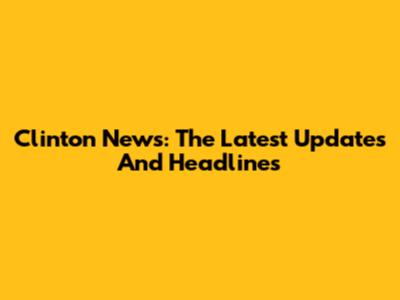 Clinton News: The Latest Updates And Headlines