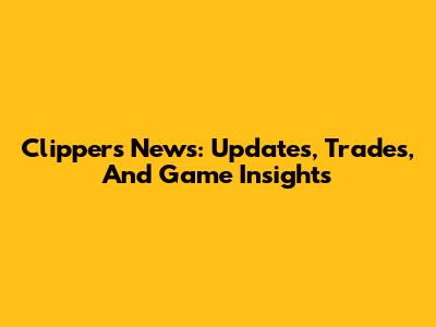 Clippers News: Updates, Trades, And Game Insights