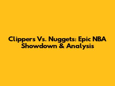 Clippers Vs. Nuggets: Epic NBA Showdown & Analysis