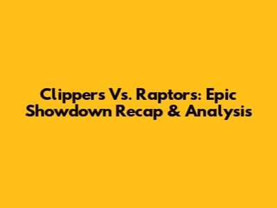 Clippers Vs. Raptors: Epic Showdown Recap & Analysis