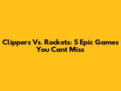 Clippers Vs. Rockets: 5 Epic Games You Can't Miss