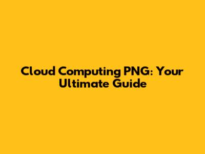 Cloud Computing PNG: Your Ultimate Guide