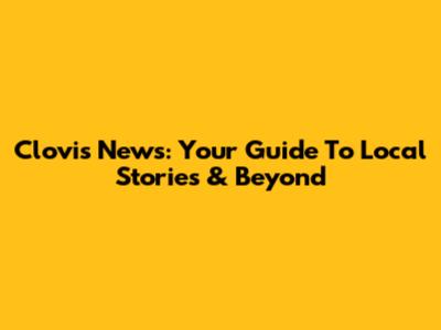 Clovis News: Your Guide To Local Stories & Beyond