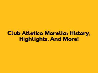 Club Atletico Morelia: History, Highlights, And More!