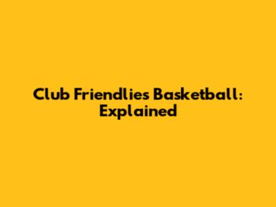 Club Friendlies Basketball: Explained