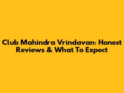 Club Mahindra Vrindavan: Honest Reviews & What To Expect