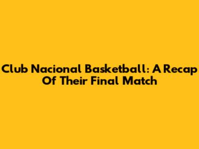 Club Nacional Basketball: A Recap Of Their Final Match