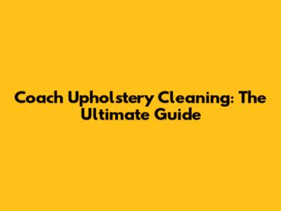 Coach Upholstery Cleaning: The Ultimate Guide