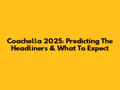 Coachella 2025: Predicting The Headliners & What To Expect