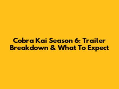 Cobra Kai Season 6: Trailer Breakdown & What To Expect