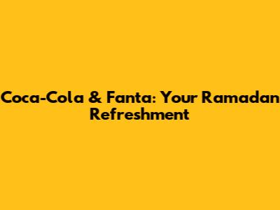 Coca-Cola & Fanta: Your Ramadan Refreshment