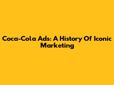 Coca-Cola Ads: A History Of Iconic Marketing