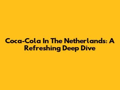 Coca-Cola In The Netherlands: A Refreshing Deep Dive