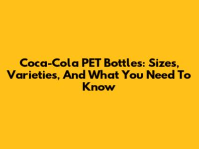Coca-Cola PET Bottles: Sizes, Varieties, And What You Need To Know
