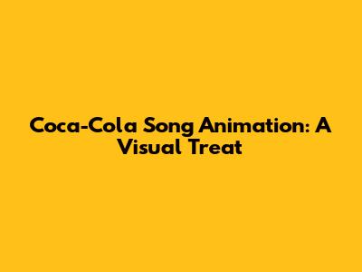 Coca-Cola Song Animation: A Visual Treat