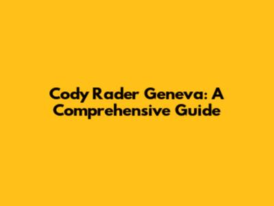 Cody Rader Geneva: A Comprehensive Guide