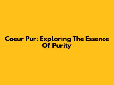 Coeur Pur: Exploring The Essence Of Purity