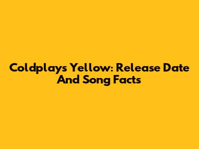 Coldplay's 'Yellow': Release Date And Song Facts
