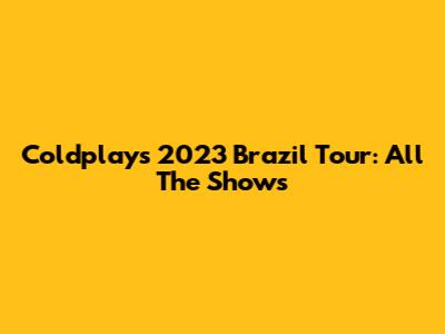 Coldplay's 2023 Brazil Tour: All The Shows