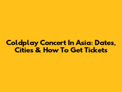 Coldplay Concert In Asia: Dates, Cities & How To Get Tickets