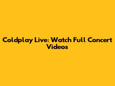Coldplay Live: Watch Full Concert Videos