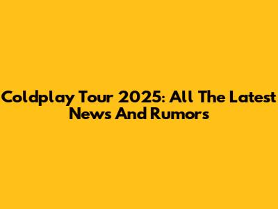 Coldplay Tour 2025: All The Latest News And Rumors