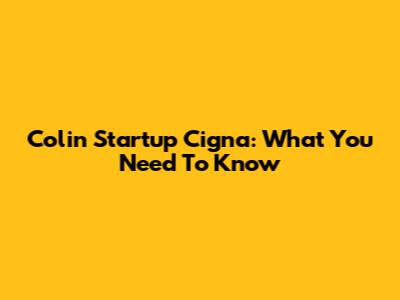 Colin Startup Cigna: What You Need To Know