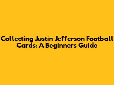 Collecting Justin Jefferson Football Cards: A Beginner's Guide