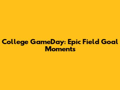 College GameDay: Epic Field Goal Moments