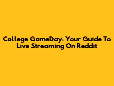 College GameDay: Your Guide To Live Streaming On Reddit