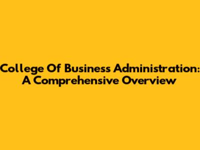 College Of Business Administration: A Comprehensive Overview