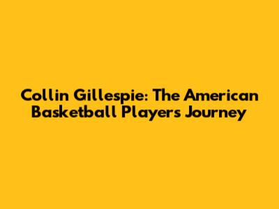 Collin Gillespie: The American Basketball Player's Journey
