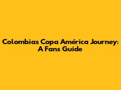 Colombia's Copa América Journey: A Fan's Guide