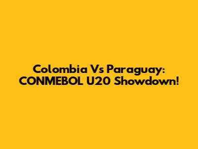 Colombia Vs Paraguay: CONMEBOL U20 Showdown!