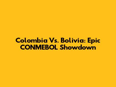 Colombia Vs. Bolivia: Epic CONMEBOL Showdown