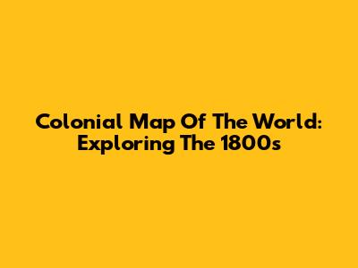Colonial Map Of The World: Exploring The 1800s