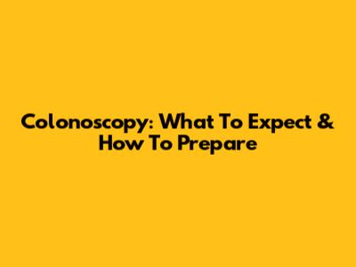 Colonoscopy: What To Expect & How To Prepare