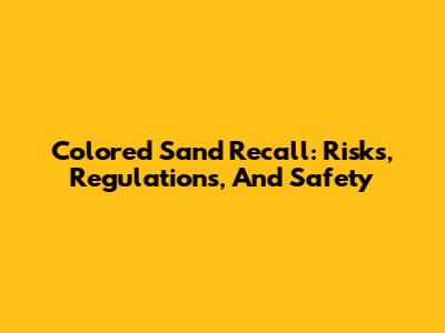 Colored Sand Recall: Risks, Regulations, And Safety