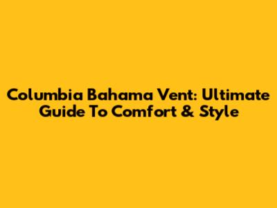 Columbia Bahama Vent: Ultimate Guide To Comfort & Style