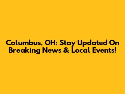 Columbus, OH: Stay Updated On Breaking News & Local Events!