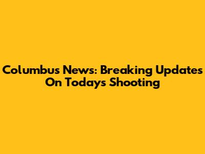 Columbus News: Breaking Updates On Today's Shooting